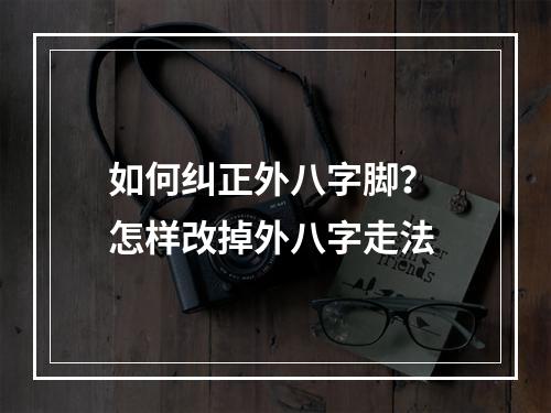 如何纠正外八字脚？ 怎样改掉外八字走法