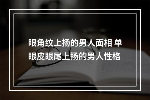 眼角纹上扬的男人面相 单眼皮眼尾上扬的男人性格