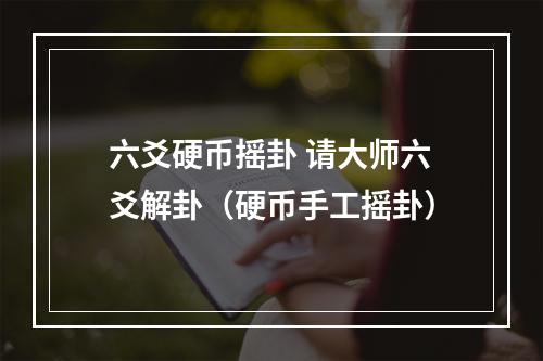 六爻硬币摇卦 请大师六爻解卦（硬币手工摇卦）