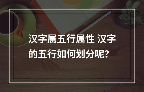 汉字属五行属性 汉字的五行如何划分呢？