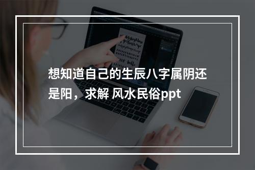 想知道自己的生辰八字属阴还是阳，求解 风水民俗ppt