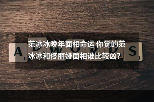 范冰冰晚年面相命运 你觉的范冰冰和佟丽娅面相谁比较凶？