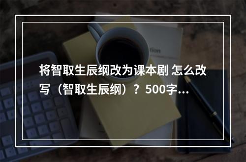 将智取生辰纲改为课本剧 怎么改写（智取生辰纲）？500字左右