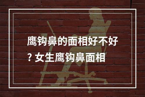鹰钩鼻的面相好不好? 女生鹰钩鼻面相