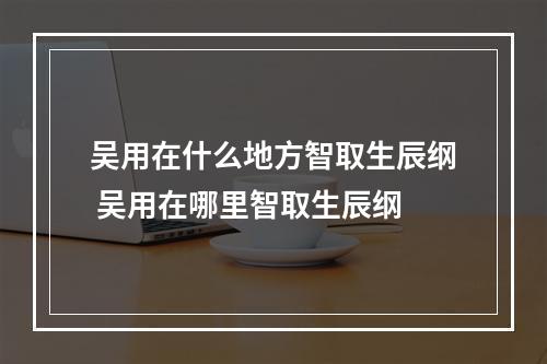 吴用在什么地方智取生辰纲 吴用在哪里智取生辰纲