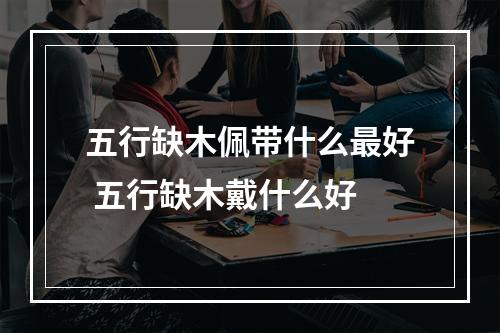 五行缺木佩带什么最好 五行缺木戴什么好