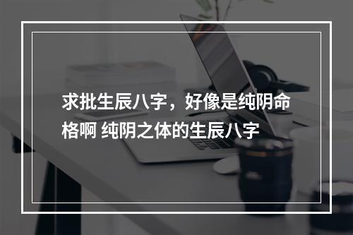 求批生辰八字，好像是纯阴命格啊 纯阴之体的生辰八字