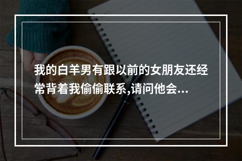 我的白羊男有跟以前的女朋友还经常背着我偷偷联系,请问他会旧情复发吗