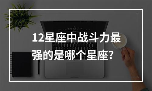 12星座中战斗力最强的是哪个星座?