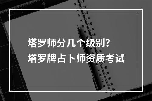 塔罗师分几个级别？ 塔罗牌占卜师资质考试