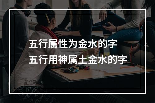 五行属性为金水的字 五行用神属土金水的字
