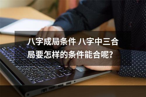 八字成局条件 八字中三合局要怎样的条件能合呢？