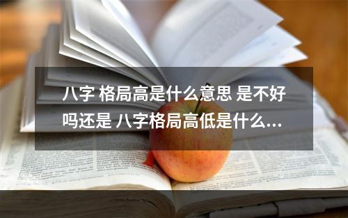 八字 格局高是什么意思 是不好吗还是 八字格局高低是什么意思