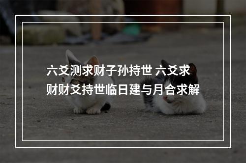 六爻测求财子孙持世 六爻求财财爻持世临日建与月合求解