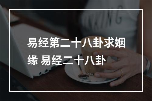 易经第二十八卦求姻缘 易经二十八卦