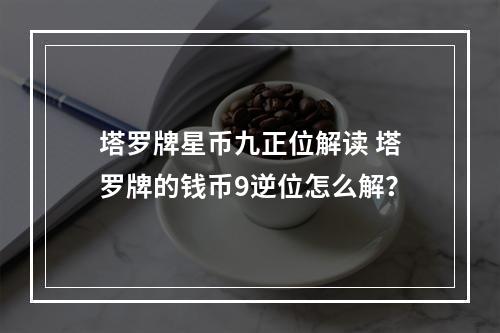 塔罗牌星币九正位解读 塔罗牌的钱币9逆位怎么解？