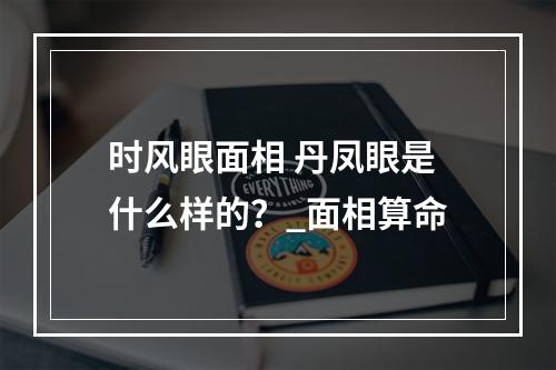 时风眼面相 丹凤眼是什么样的？_面相算命