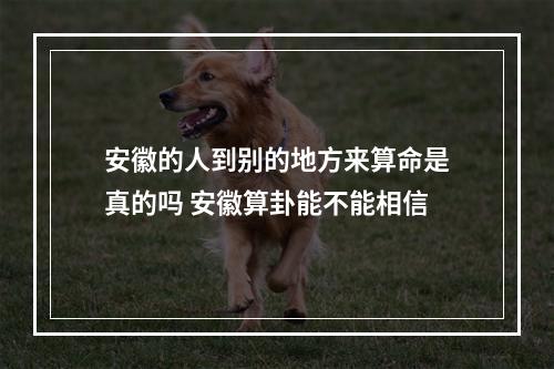 安徽的人到别的地方来算命是真的吗 安徽算卦能不能相信