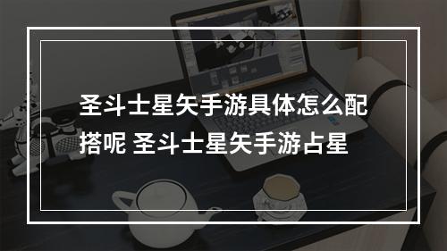 圣斗士星矢手游具体怎么配搭呢 圣斗士星矢手游占星