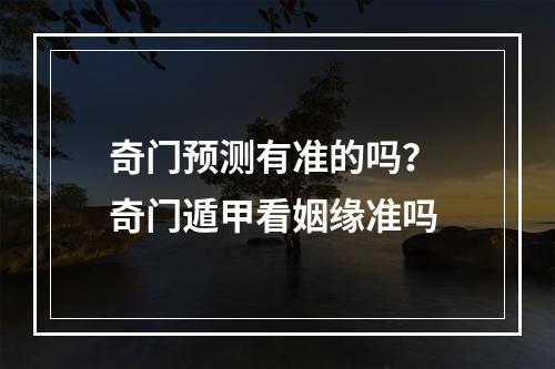 奇门预测有准的吗？ 奇门遁甲看姻缘准吗
