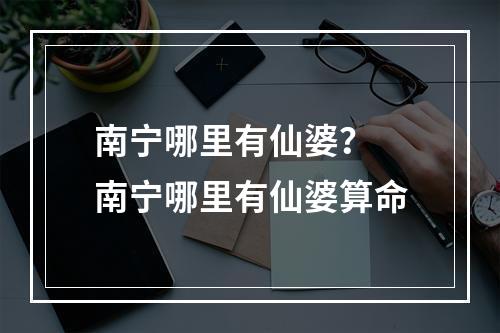南宁哪里有仙婆？ 南宁哪里有仙婆算命