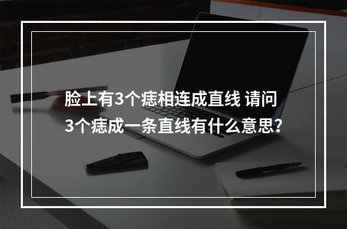 脸上有3个痣相连成直线 请问3个痣成一条直线有什么意思？