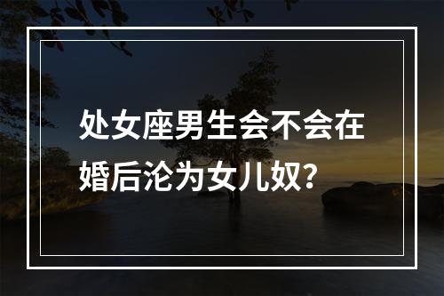 处女座男生会不会在婚后沦为女儿奴？
