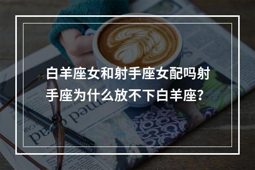 白羊座女和射手座女配吗射手座为什么放不下白羊座？