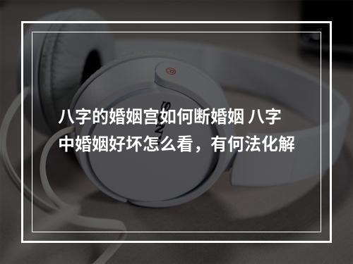 八字的婚姻宫如何断婚姻 八字中婚姻好坏怎么看，有何法化解