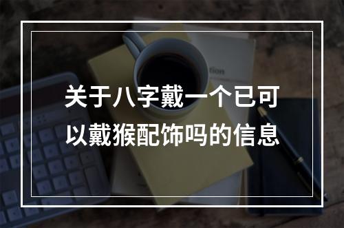 关于八字戴一个已可以戴猴配饰吗的信息