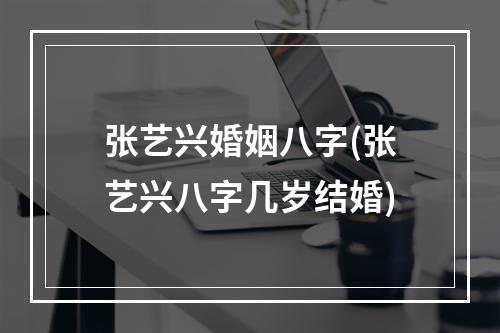 张艺兴婚姻八字(张艺兴八字几岁结婚)