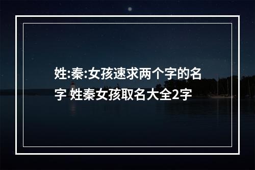 姓:秦:女孩速求两个字的名字 姓秦女孩取名大全2字