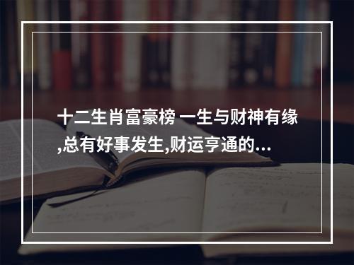 十二生肖富豪榜 一生与财神有缘,总有好事发生,财运亨通的4个生肖,你知道都有谁吗?_百...