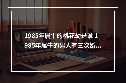 1985年属牛的桃花劫是谁 1985年属牛的男人有三次婚姻