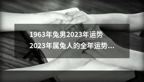 1963年兔男2023年运势 2023年属兔人的全年运势怎么样?