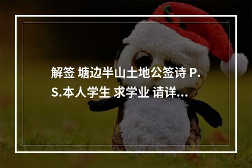 解签 塘边半山土地公签诗 P.S.本人学生 求学业 请详细解答下面两签的... 土地爷灵签在线抽签解签
