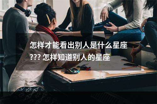 怎样才能看出别人是什么星座??? 怎样知道别人的星座