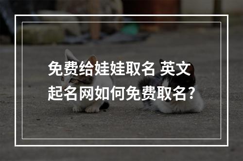 免费给娃娃取名 英文起名网如何免费取名?