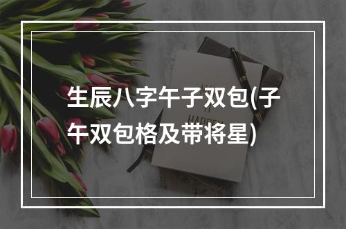 生辰八字午子双包(子午双包格及带将星)