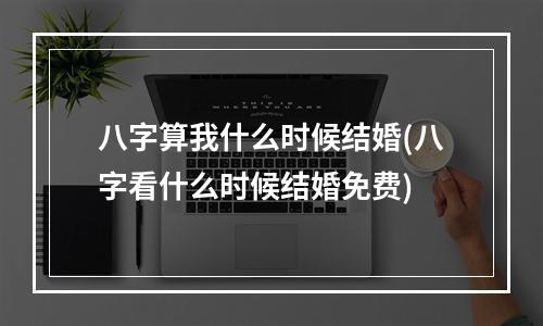 八字算我什么时候结婚(八字看什么时候结婚免费)