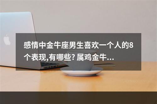 感情中金牛座男生喜欢一个人的8个表现,有哪些? 属鸡金牛座男人真爱一个人的表现