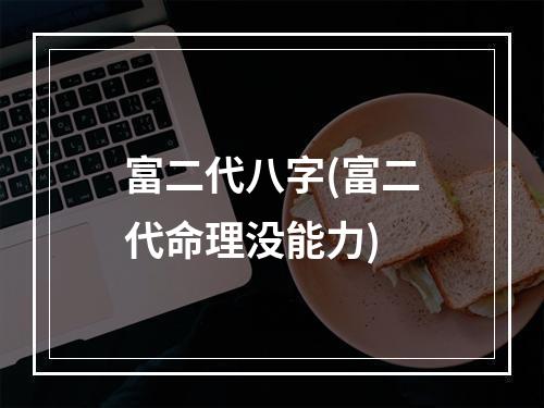 富二代八字(富二代命理没能力)