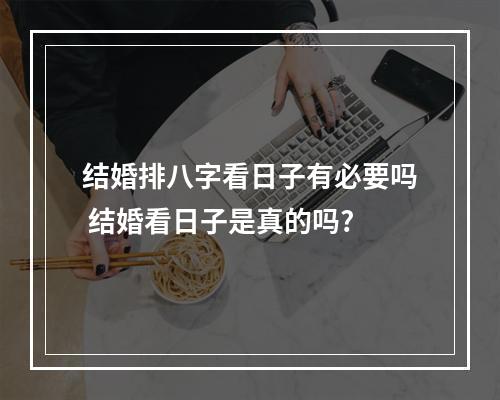 结婚排八字看日子有必要吗 结婚看日子是真的吗?