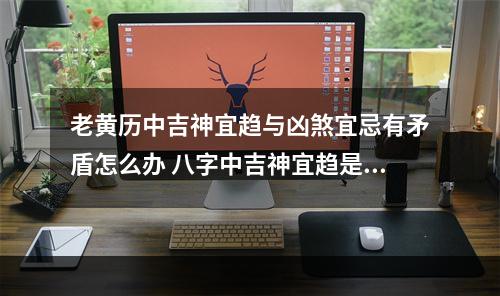 老黄历中吉神宜趋与凶煞宜忌有矛盾怎么办 八字中吉神宜趋是什么意思