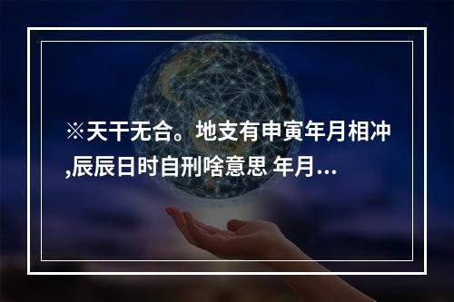 ※天干无合。地支有申寅年月相冲,辰辰日时自刑啥意思 年月地支寅申相冲