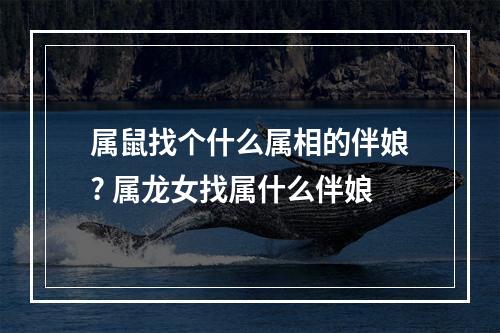 属鼠找个什么属相的伴娘? 属龙女找属什么伴娘