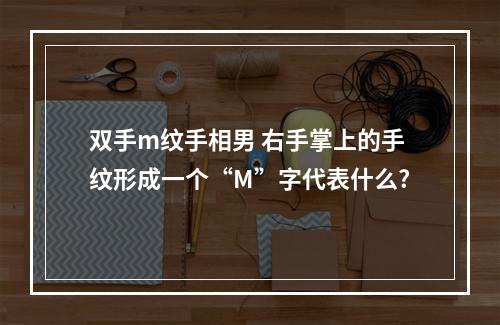 双手m纹手相男 右手掌上的手纹形成一个“M”字代表什么?