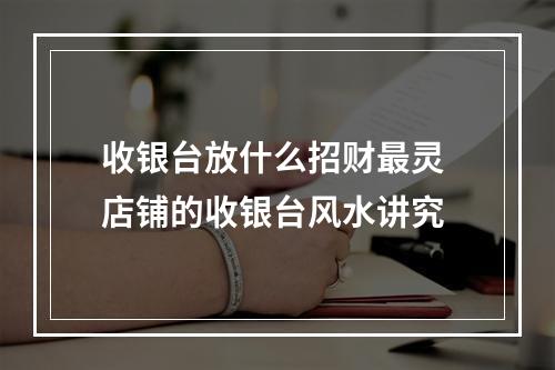 收银台放什么招财最灵 店铺的收银台风水讲究