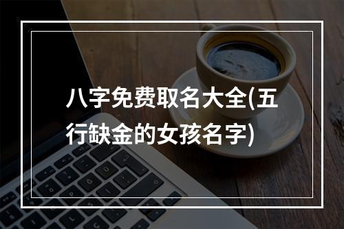 八字免费取名大全(五行缺金的女孩名字)