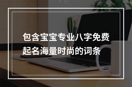 包含宝宝专业八字免费起名海量时尚的词条